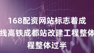 168配资网站标志着成渝中线高铁成都站改建工程整体过半