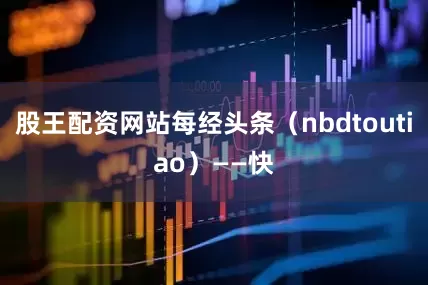 股王配资网站每经头条（nbdtoutiao）——快