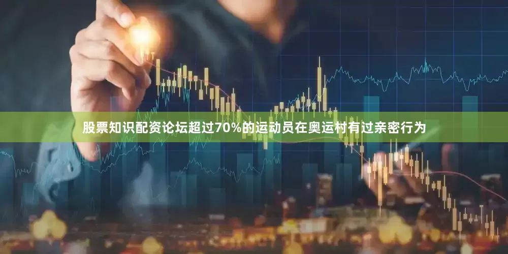 股票知识配资论坛超过70%的运动员在奥运村有过亲密行为