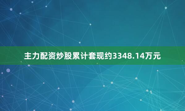 主力配资炒股累计套现约3348.14万元