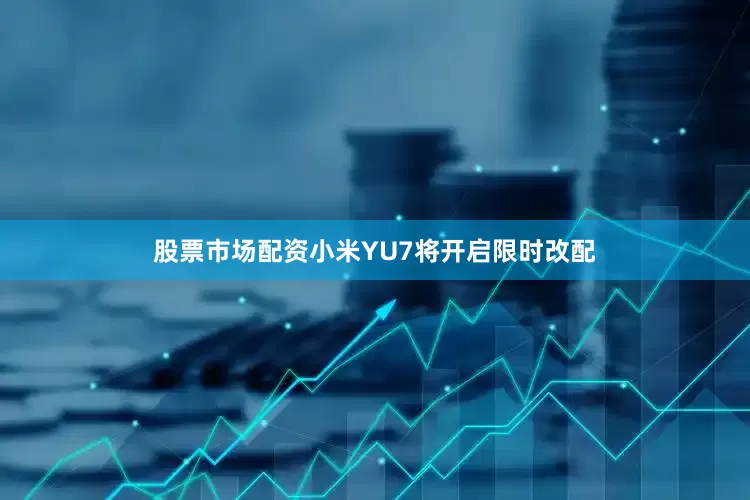 股票市场配资小米YU7将开启限时改配
