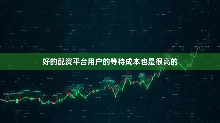好的配资平台用户的等待成本也是很高的