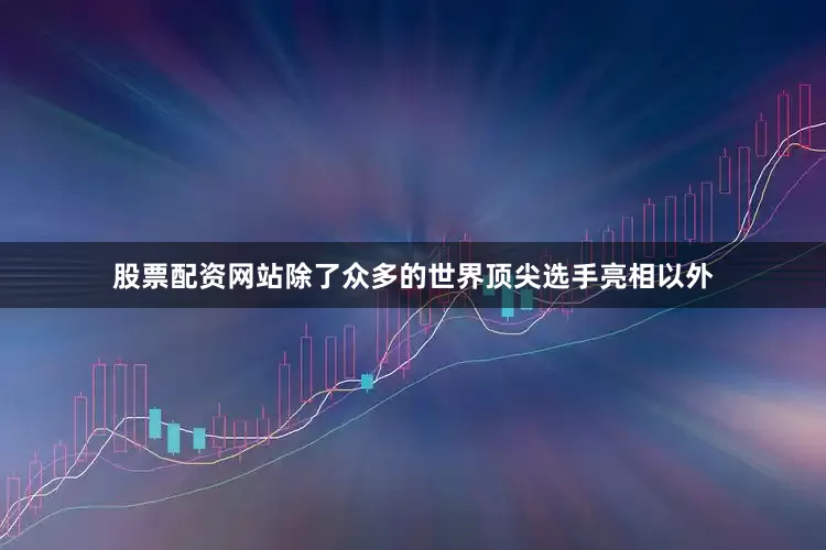 股票配资网站除了众多的世界顶尖选手亮相以外