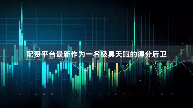配资平台最新作为一名极具天赋的得分后卫