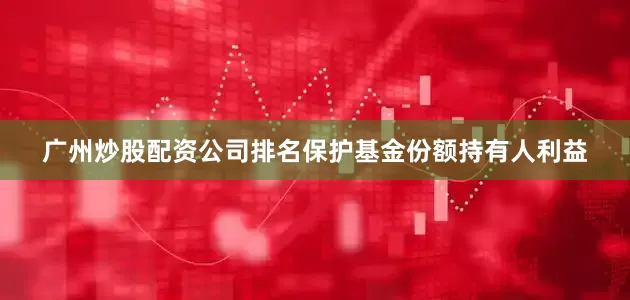 广州炒股配资公司排名保护基金份额持有人利益