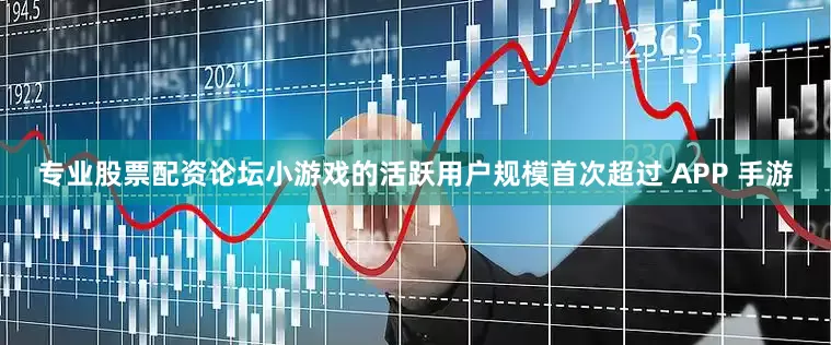 专业股票配资论坛小游戏的活跃用户规模首次超过 APP 手游