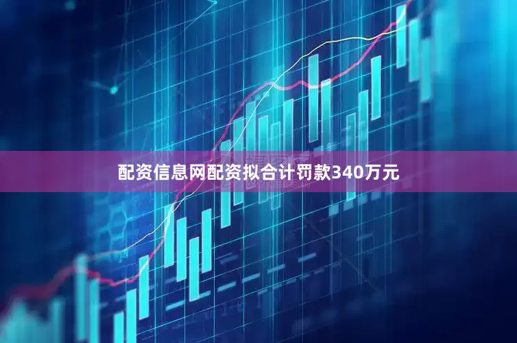 配资信息网配资拟合计罚款340万元