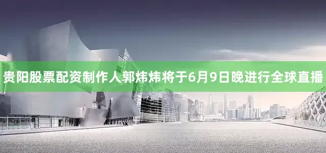 贵阳股票配资制作人郭炜炜将于6月9日晚进行全球直播