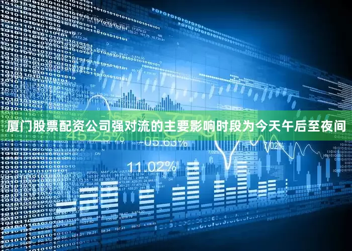 厦门股票配资公司强对流的主要影响时段为今天午后至夜间
