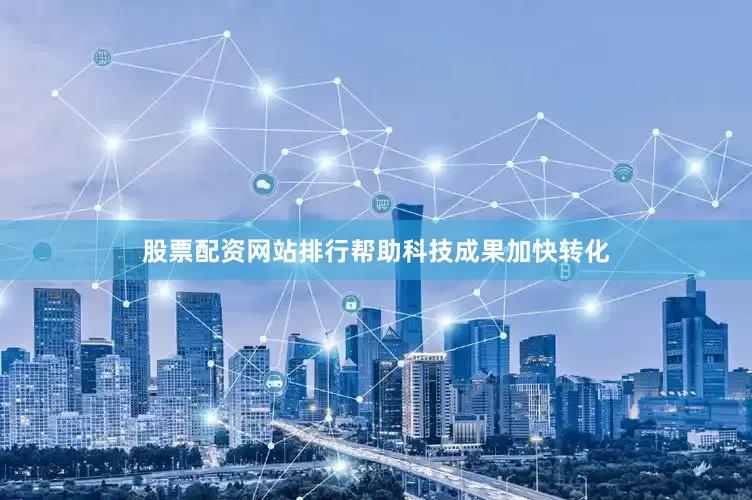 股票配资网站排行帮助科技成果加快转化