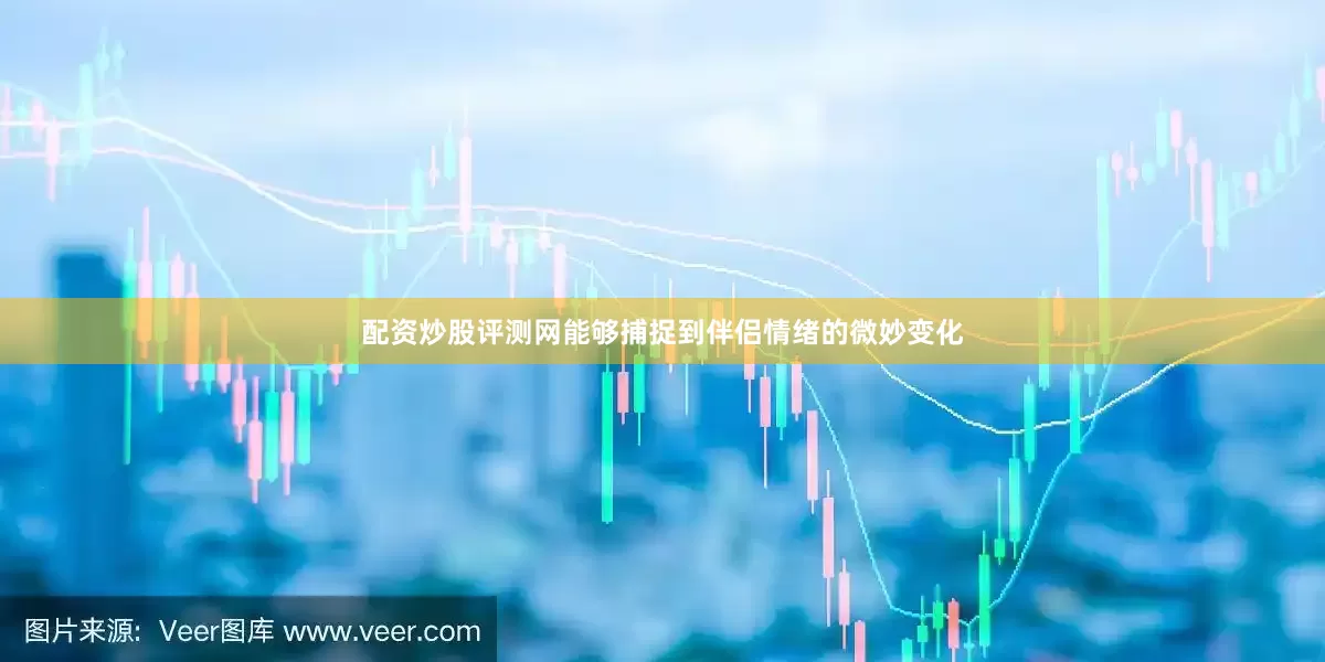 配资炒股评测网能够捕捉到伴侣情绪的微妙变化