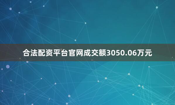 合法配资平台官网成交额3050.06万元