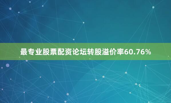 最专业股票配资论坛转股溢价率60.76%