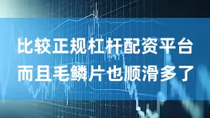 比较正规杠杆配资平台而且毛鳞片也顺滑多了