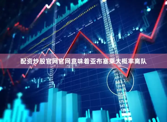 配资炒股官网官网意味着亚布塞莱大概率离队
