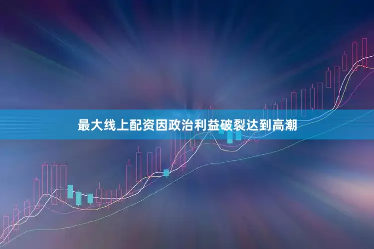 最大线上配资因政治利益破裂达到高潮