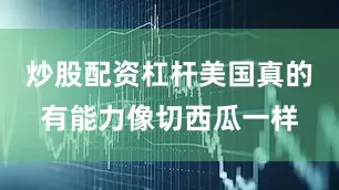 炒股配资杠杆美国真的有能力像切西瓜一样