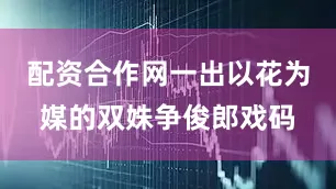 配资合作网一出以花为媒的双姝争俊郎戏码