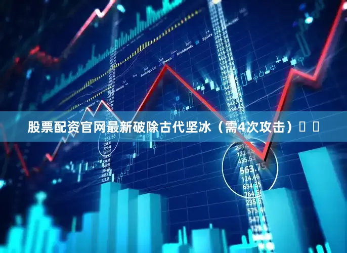 股票配资官网最新破除古代坚冰（需4次攻击）❄️