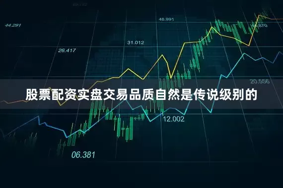 股票配资实盘交易品质自然是传说级别的
