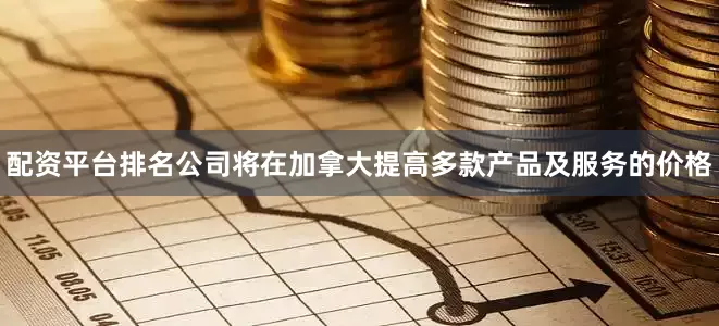 配资平台排名公司将在加拿大提高多款产品及服务的价格