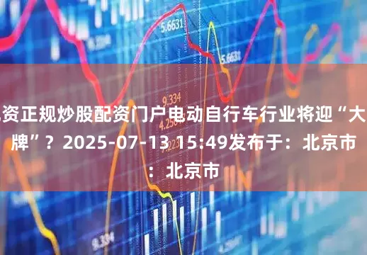 配资正规炒股配资门户电动自行车行业将迎“大洗牌”？2025-07-13 15:49发布于：北京市