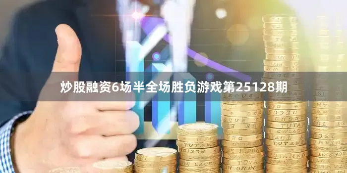 炒股融资6场半全场胜负游戏第25128期