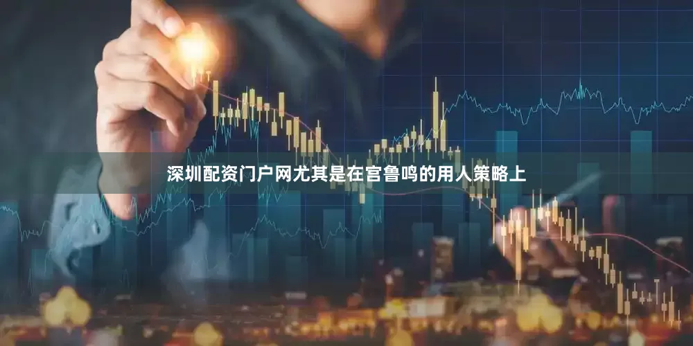 深圳配资门户网尤其是在宫鲁鸣的用人策略上