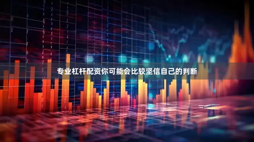 专业杠杆配资你可能会比较坚信自己的判断