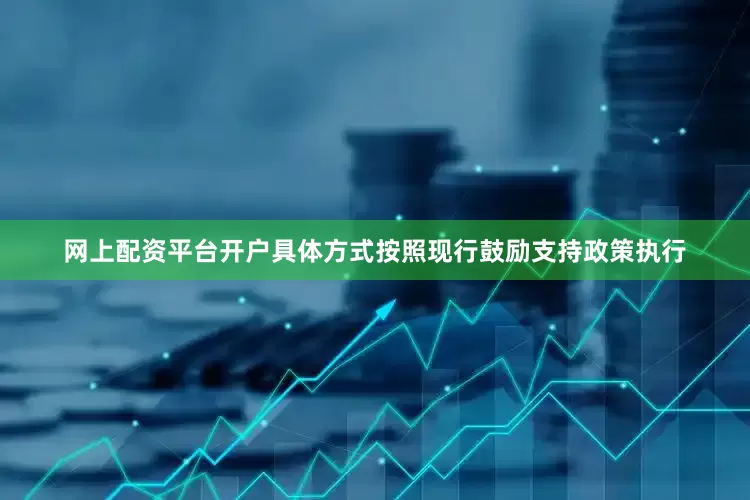 网上配资平台开户具体方式按照现行鼓励支持政策执行