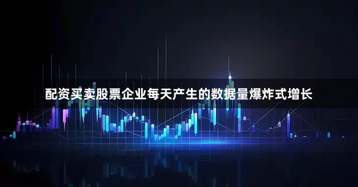 配资买卖股票企业每天产生的数据量爆炸式增长