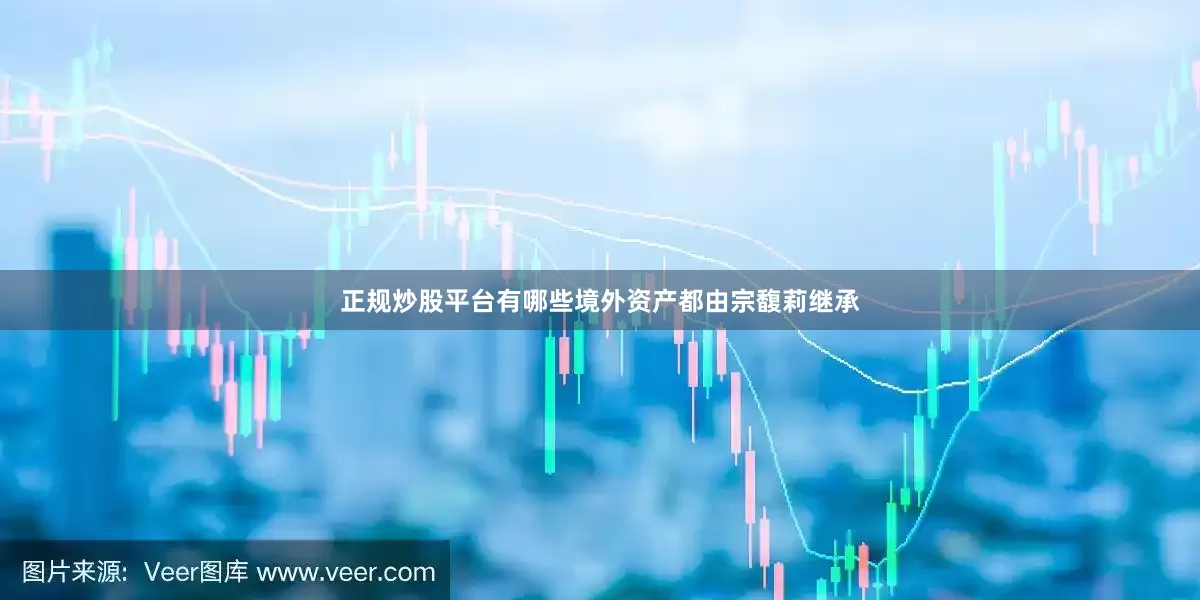 正规炒股平台有哪些境外资产都由宗馥莉继承