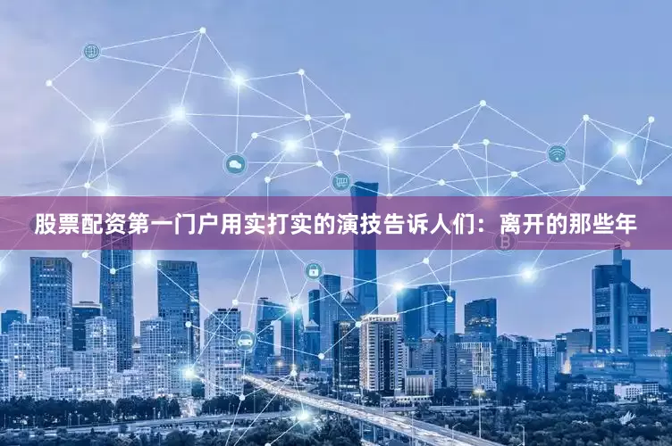 股票配资第一门户用实打实的演技告诉人们：离开的那些年
