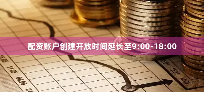 配资账户创建开放时间延长至9:00-18:00