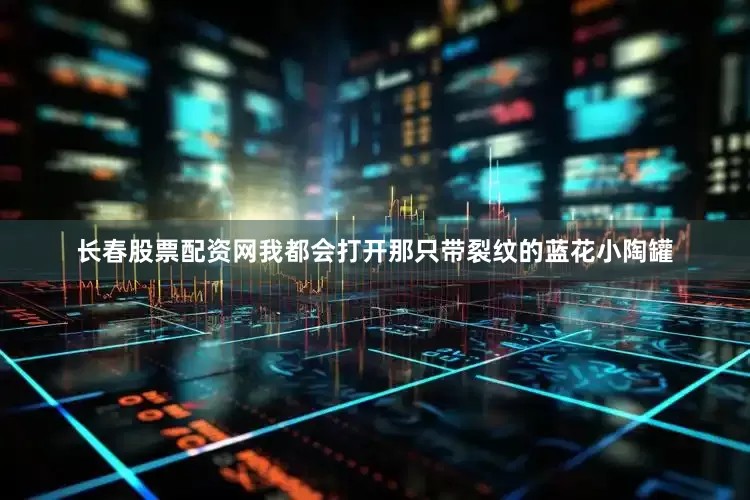 长春股票配资网我都会打开那只带裂纹的蓝花小陶罐