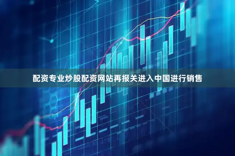 配资专业炒股配资网站再报关进入中国进行销售