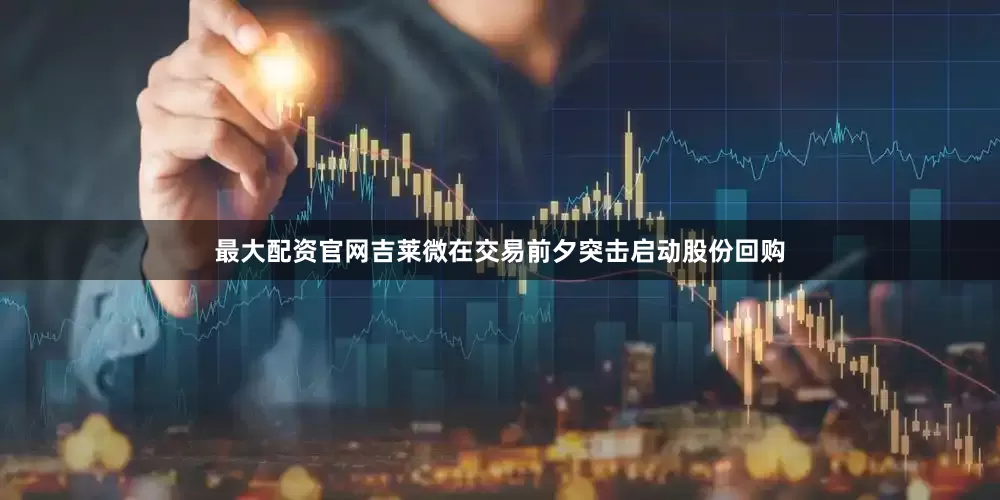 最大配资官网吉莱微在交易前夕突击启动股份回购
