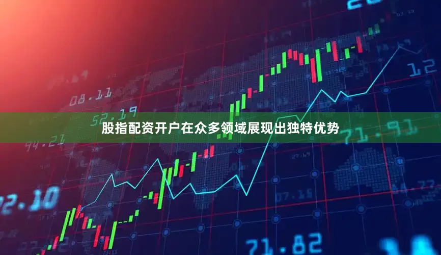 股指配资开户在众多领域展现出独特优势