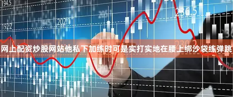网上配资炒股网站他私下加练时可是实打实地在腰上绑沙袋练弹跳
