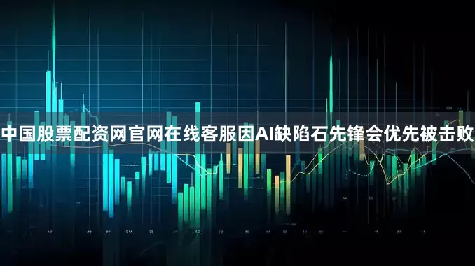 中国股票配资网官网在线客服因AI缺陷石先锋会优先被击败