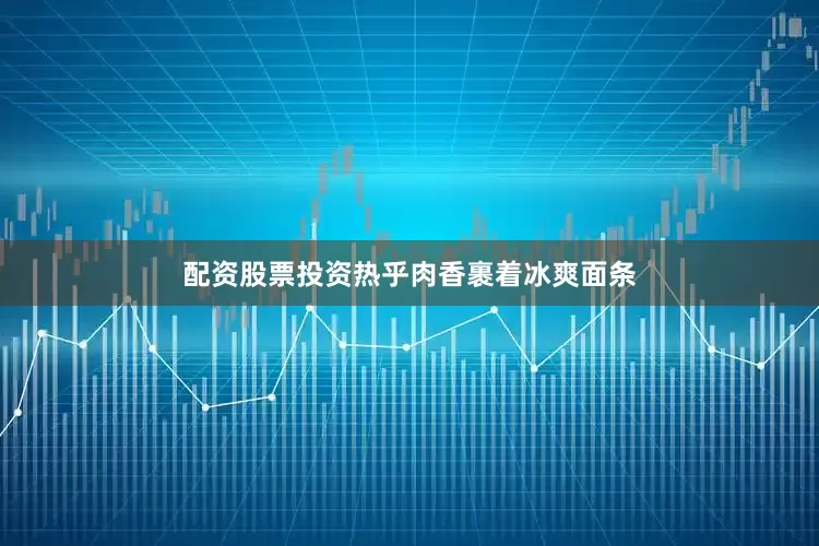 配资股票投资热乎肉香裹着冰爽面条