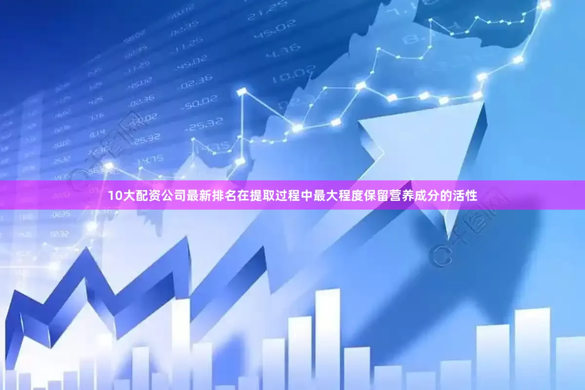 10大配资公司最新排名在提取过程中最大程度保留营养成分的活性