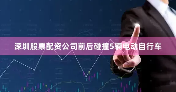 深圳股票配资公司前后碰撞5辆电动自行车