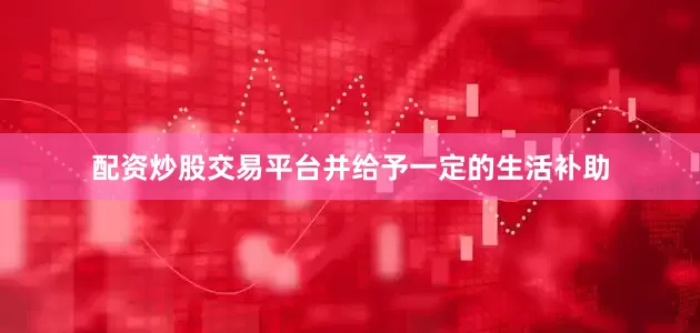 配资炒股交易平台并给予一定的生活补助