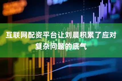 互联网配资平台让刘晨积累了应对复杂问题的底气