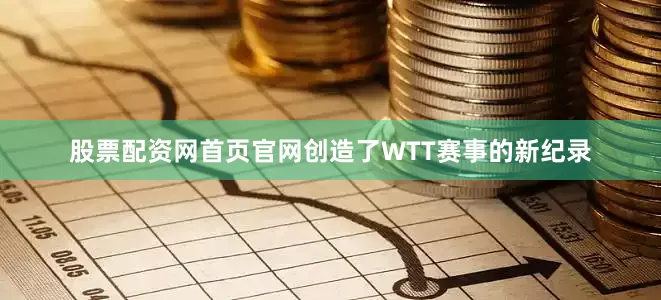 股票配资网首页官网创造了WTT赛事的新纪录