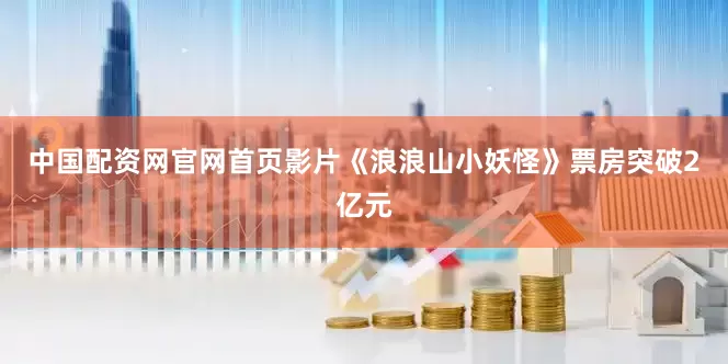 中国配资网官网首页影片《浪浪山小妖怪》票房突破2亿元