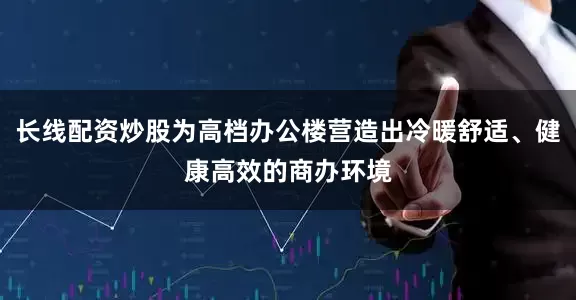 长线配资炒股为高档办公楼营造出冷暖舒适、健康高效的商办环境