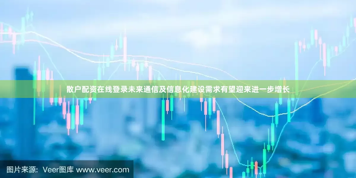 散户配资在线登录未来通信及信息化建设需求有望迎来进一步增长