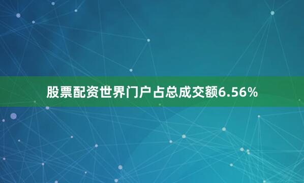 股票配资世界门户占总成交额6.56%